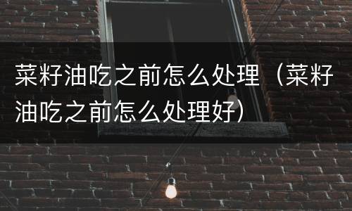 菜籽油吃之前怎么处理（菜籽油吃之前怎么处理好）