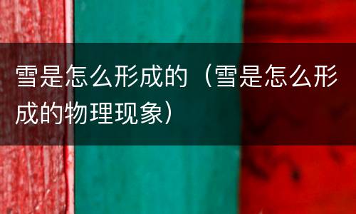 雪是怎么形成的（雪是怎么形成的物理现象）