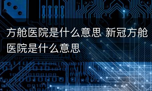 方舱医院是什么意思 新冠方舱医院是什么意思