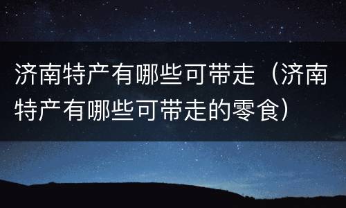 济南特产有哪些可带走（济南特产有哪些可带走的零食）