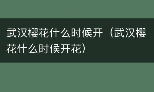 武汉樱花什么时候开（武汉樱花什么时候开花）