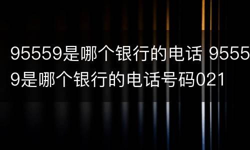 95559是哪个银行的电话 95559是哪个银行的电话号码021
