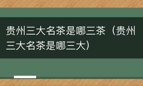 贵州三大名茶是哪三茶（贵州三大名茶是哪三大）