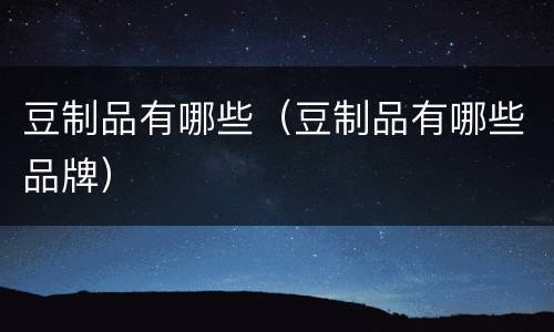 豆制品有哪些（豆制品有哪些品牌）