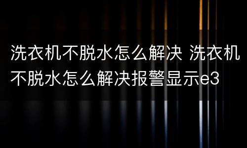 洗衣机不脱水怎么解决 洗衣机不脱水怎么解决报警显示e3