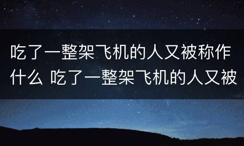 吃了一整架飞机的人又被称作什么 吃了一整架飞机的人又被称作什么人呢