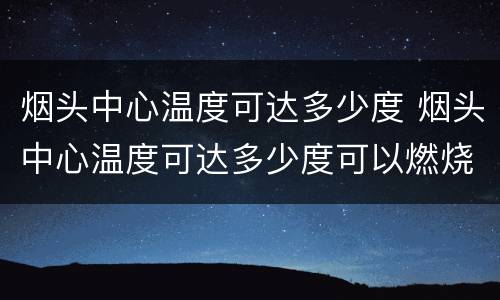 烟头中心温度可达多少度 烟头中心温度可达多少度可以燃烧