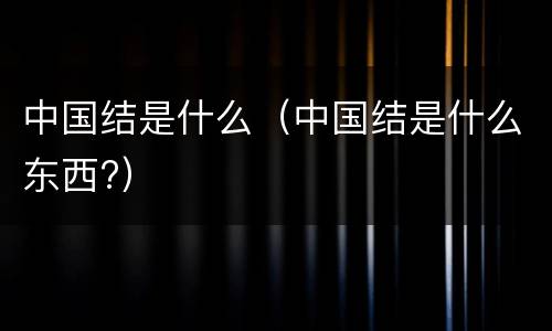 中国结是什么（中国结是什么东西?）