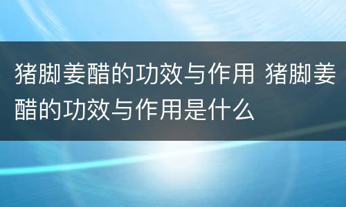 猪脚姜醋的功效与作用 猪脚姜醋的功效与作用是什么