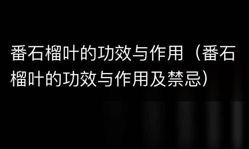 番石榴叶的功效与作用（番石榴叶的功效与作用及禁忌）