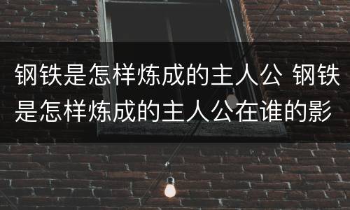 钢铁是怎样炼成的主人公 钢铁是怎样炼成的主人公在谁的影响下走上革命道路