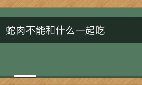 蛇肉不能和什么一起吃