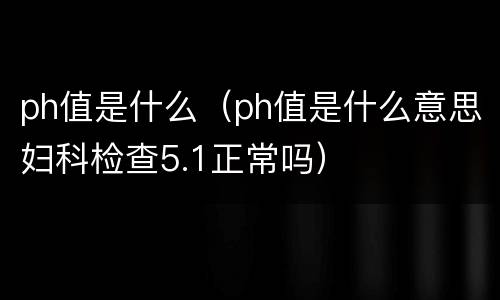 ph值是什么（ph值是什么意思妇科检查5.1正常吗）