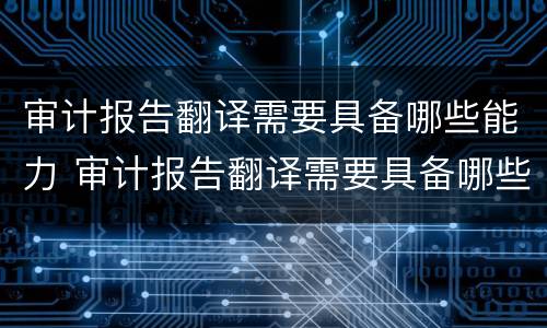 审计报告翻译需要具备哪些能力 审计报告翻译需要具备哪些能力和素质