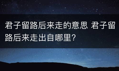 君子留路后来走的意思 君子留路后来走出自哪里?
