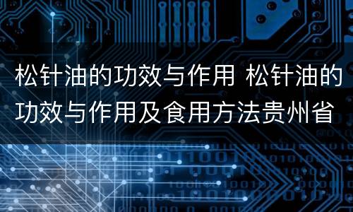 松针油的功效与作用 松针油的功效与作用及食用方法贵州省本草药物研究院