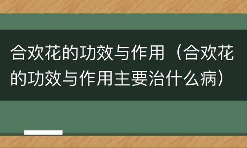 合欢花的功效与作用（合欢花的功效与作用主要治什么病）