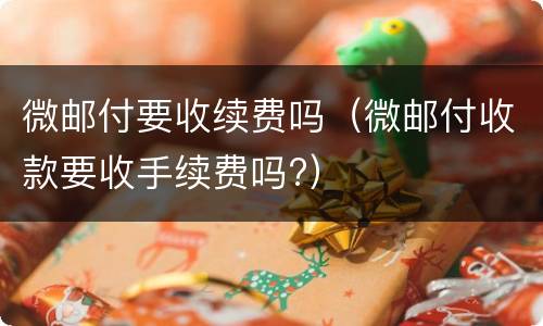 微邮付要收续费吗（微邮付收款要收手续费吗?）