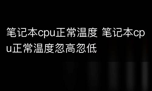 笔记本cpu正常温度 笔记本cpu正常温度忽高忽低