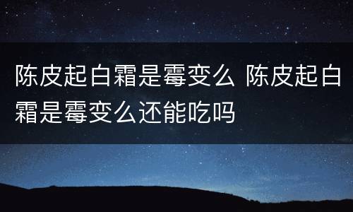 陈皮起白霜是霉变么 陈皮起白霜是霉变么还能吃吗