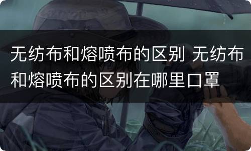 无纺布和熔喷布的区别 无纺布和熔喷布的区别在哪里口罩