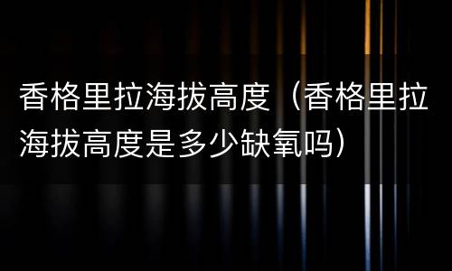香格里拉海拔高度（香格里拉海拔高度是多少缺氧吗）