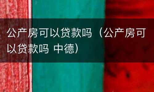 公产房可以贷款吗（公产房可以贷款吗 中德）
