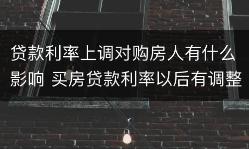贷款利率上调对购房人有什么影响 买房贷款利率以后有调整对现在有没有影响