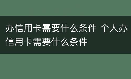 办信用卡需要什么条件 个人办信用卡需要什么条件