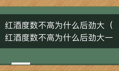 红酒度数不高为什么后劲大（红酒度数不高为什么后劲大一点）