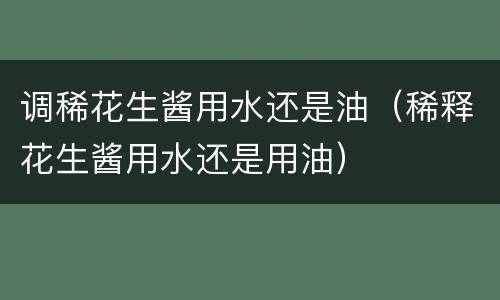 调稀花生酱用水还是油（稀释花生酱用水还是用油）