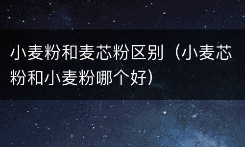 小麦粉和麦芯粉区别（小麦芯粉和小麦粉哪个好）