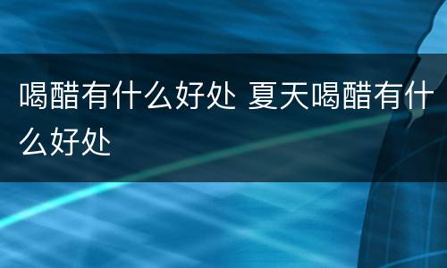 喝醋有什么好处 夏天喝醋有什么好处