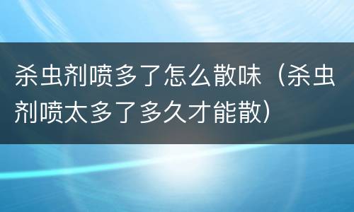 杀虫剂喷多了怎么散味（杀虫剂喷太多了多久才能散）