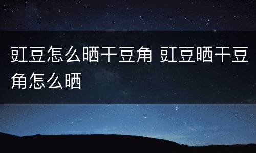豇豆怎么晒干豆角 豇豆晒干豆角怎么晒