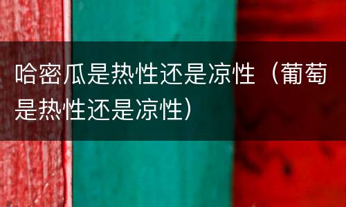 哈密瓜是热性还是凉性（葡萄是热性还是凉性）