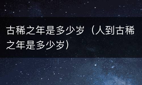 古稀之年是多少岁（人到古稀之年是多少岁）