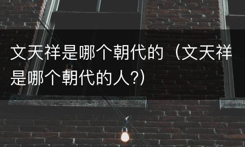 文天祥是哪个朝代的（文天祥是哪个朝代的人?）