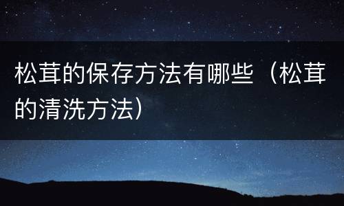 松茸的保存方法有哪些（松茸的清洗方法）
