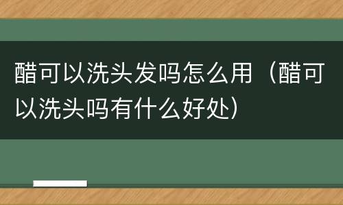 醋可以洗头发吗怎么用（醋可以洗头吗有什么好处）