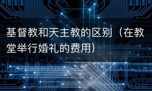 基督教和天主教的区别（在教堂举行婚礼的费用）