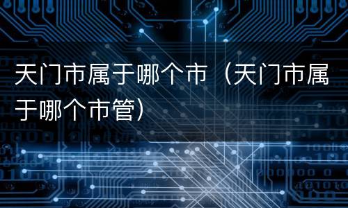 天门市属于哪个市(天门市属于哪个市管)