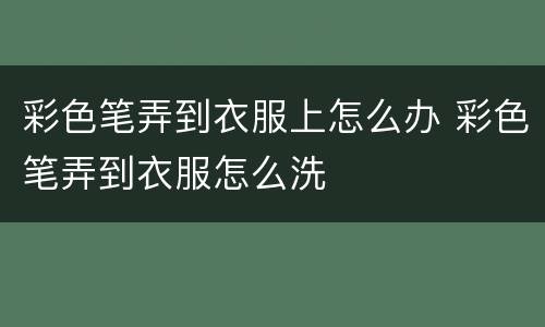 彩色笔弄到衣服上怎么办 彩色笔弄到衣服怎么洗