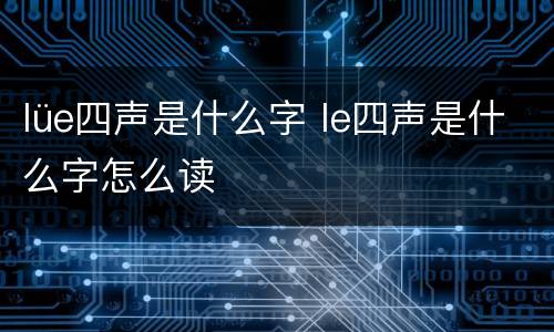 lüe四声是什么字 le四声是什么字怎么读