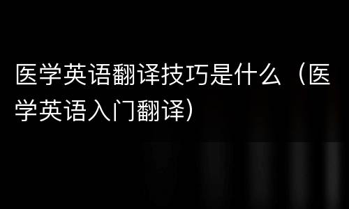 医学英语翻译技巧是什么（医学英语入门翻译）