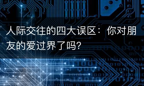 人际交往的四大误区：你对朋友的爱过界了吗？