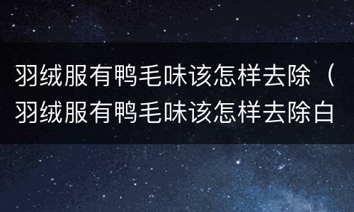 羽绒服有鸭毛味该怎样去除（羽绒服有鸭毛味该怎样去除白醋）