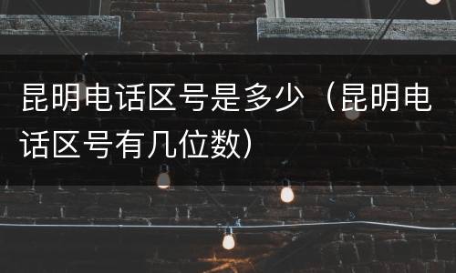 昆明电话区号是多少(昆明电话区号有几位数)