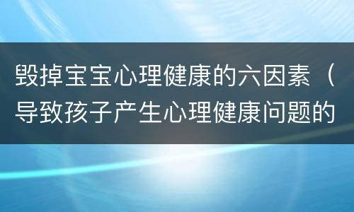 毁掉宝宝心理健康的六因素（导致孩子产生心理健康问题的原因有哪些）