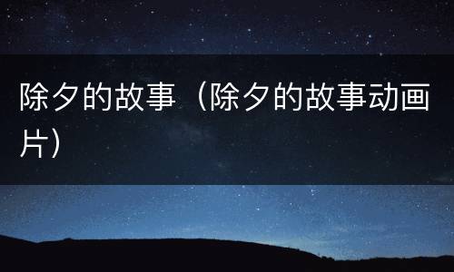 除夕的故事（除夕的故事动画片）